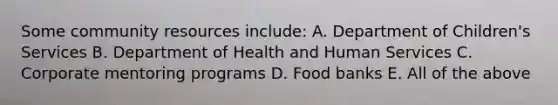 Some community resources include: A. Department of Children's Services B. Department of Health and Human Services C. Corporate mentoring programs D. Food banks E. All of the above