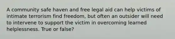 A community safe haven and free legal aid can help victims of intimate terrorism find freedom, but often an outsider will need to intervene to support the victim in overcoming learned helplessness. True or false?