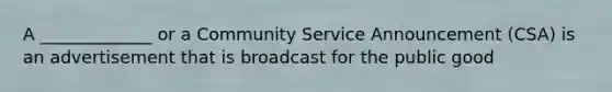 A _____________ or a Community Service Announcement (CSA) is an advertisement that is broadcast for the public good