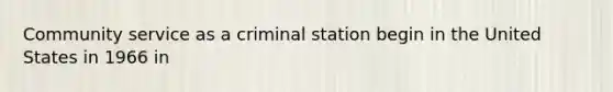 Community service as a criminal station begin in the United States in 1966 in