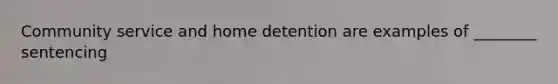 Community service and home detention are examples of ________ sentencing