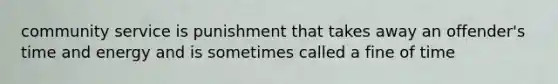 community service is punishment that takes away an offender's time and energy and is sometimes called a fine of time