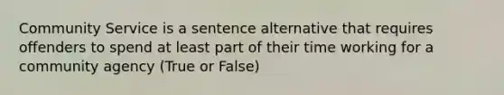 Community Service is a sentence alternative that requires offenders to spend at least part of their time working for a community agency (True or False)