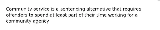 Community service is a sentencing alternative that requires offenders to spend at least part of their time working for a community agency