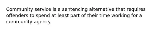 Community service is a sentencing alternative that requires offenders to spend at least part of their time working for a community agency.