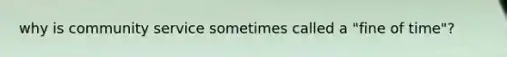 why is community service sometimes called a "fine of time"?