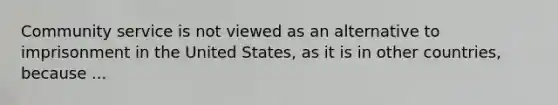 Community service is not viewed as an alternative to imprisonment in the United States, as it is in other countries, because ...