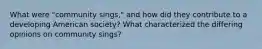 What were "community sings," and how did they contribute to a developing American society? What characterized the differing opinions on community sings?