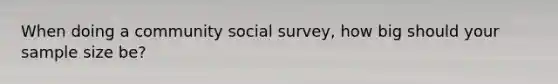 When doing a community social survey, how big should your sample size be?