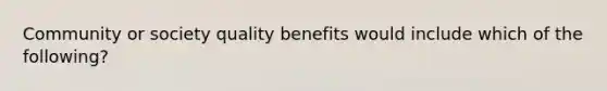 Community or society quality benefits would include which of the following?