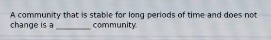 A community that is stable for long periods of time and does not change is a _________ community.