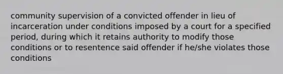 community supervision of a convicted offender in lieu of incarceration under conditions imposed by a court for a specified period, during which it retains authority to modify those conditions or to resentence said offender if he/she violates those conditions