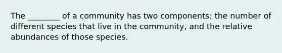 The ________ of a community has two components: the number of different species that live in the community, and the relative abundances of those species.