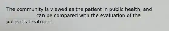 The community is viewed as the patient in public health, and ____________ can be compared with the evaluation of the patient's treatment.