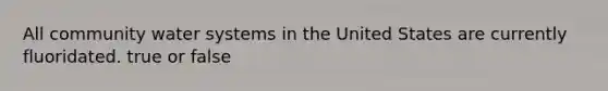 All community water systems in the United States are currently fluoridated. true or false