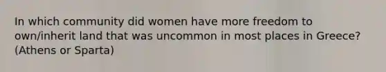 In which community did women have more freedom to own/inherit land that was uncommon in most places in Greece? (Athens or Sparta)