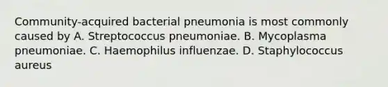 Community-acquired bacterial pneumonia is most commonly caused by A. Streptococcus pneumoniae. B. Mycoplasma pneumoniae. C. Haemophilus influenzae. D. Staphylococcus aureus