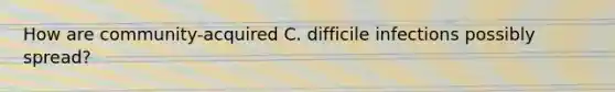 How are community-acquired C. difficile infections possibly spread?