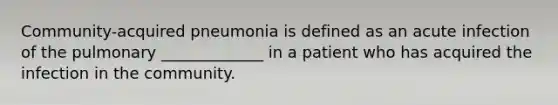 Community-acquired pneumonia is defined as an acute infection of the pulmonary _____________ in a patient who has acquired the infection in the community.