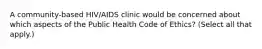 A community-based HIV/AIDS clinic would be concerned about which aspects of the Public Health Code of Ethics? (Select all that apply.)