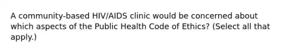 A community-based HIV/AIDS clinic would be concerned about which aspects of the Public Health Code of Ethics? (Select all that apply.)