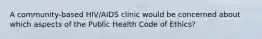 A community-based HIV/AIDS clinic would be concerned about which aspects of the Public Health Code of Ethics?