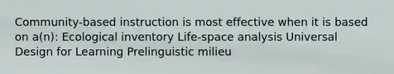 Community-based instruction is most effective when it is based on a(n): Ecological inventory Life-space analysis Universal Design for Learning Prelinguistic milieu