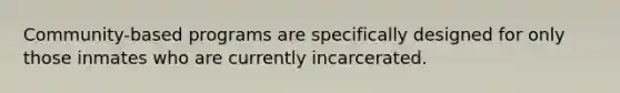 Community-based programs are specifically designed for only those inmates who are currently incarcerated.