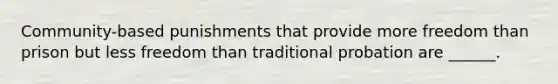 Community-based punishments that provide more freedom than prison but less freedom than traditional probation are ______.