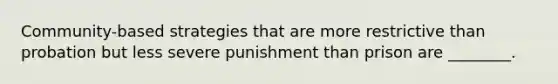 Community-based strategies that are more restrictive than probation but less severe punishment than prison are ________.