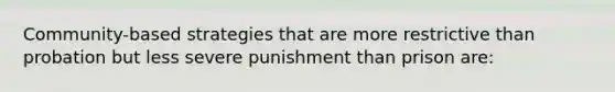 Community-based strategies that are more restrictive than probation but less severe punishment than prison are: