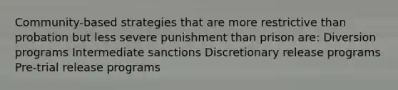 Community-based strategies that are more restrictive than probation but less severe punishment than prison are: Diversion programs Intermediate sanctions Discretionary release programs Pre-trial release programs