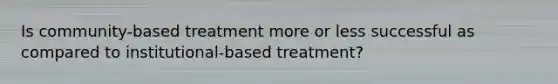 Is community-based treatment more or less successful as compared to institutional-based treatment?