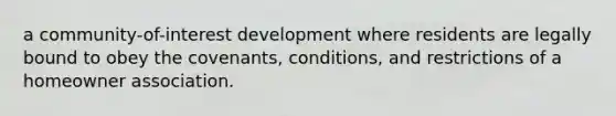 a community-of-interest development where residents are legally bound to obey the covenants, conditions, and restrictions of a homeowner association.