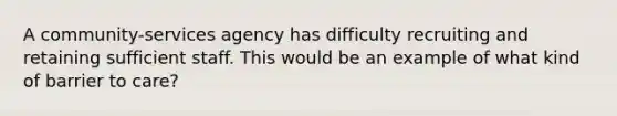 A community-services agency has difficulty recruiting and retaining sufficient staff. This would be an example of what kind of barrier to care?