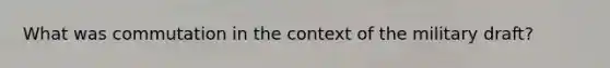 What was commutation in the context of the military draft?