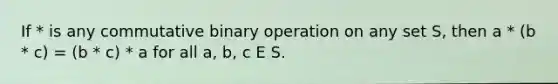 If * is any commutative binary operation on any set S, then a * (b * c) = (b * c) * a for all a, b, c E S.