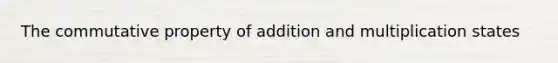 The <a href='https://www.questionai.com/knowledge/k93g2mNfvq-commutative-property-of-addition' class='anchor-knowledge'><a href='https://www.questionai.com/knowledge/kDqSSMMgUL-commutative-property' class='anchor-knowledge'>commutative property</a> of addition</a> and multiplication states