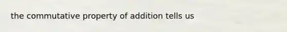 the commutative property of addition tells us