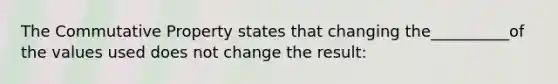 The Commutative Property states that changing the__________of the values used does not change the result: