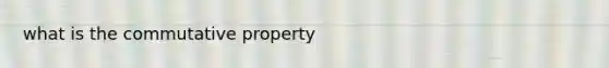 what is the <a href='https://www.questionai.com/knowledge/kDqSSMMgUL-commutative-property' class='anchor-knowledge'>commutative property</a>