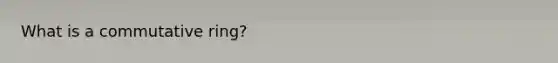 What is a commutative ring?