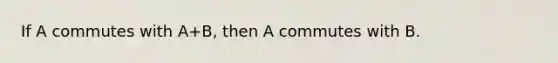 If A commutes with A+B, then A commutes with B.