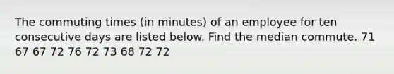 The commuting times (in minutes) of an employee for ten consecutive days are listed below. Find the median commute. 71 67 67 72 76 72 73 68 72 72