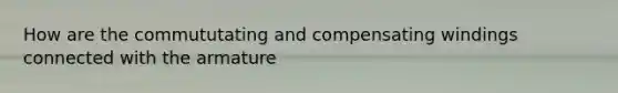 How are the commututating and compensating windings connected with the armature