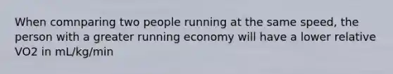 When comnparing two people running at the same speed, the person with a greater running economy will have a lower relative VO2 in mL/kg/min