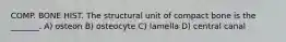 COMP. BONE HIST. The structural unit of compact bone is the _______. A) osteon B) osteocyte C) lamella D) central canal