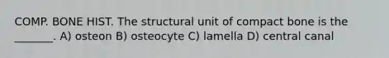 COMP. BONE HIST. The structural unit of compact bone is the _______. A) osteon B) osteocyte C) lamella D) central canal