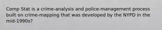 Comp Stat is a crime-analysis and police-management process built on crime-mapping that was developed by the NYPD in the mid-1990s?