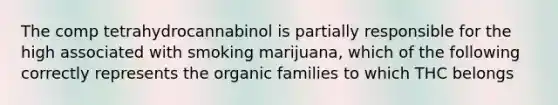 The comp tetrahydrocannabinol is partially responsible for the high associated with smoking marijuana, which of the following correctly represents the organic families to which THC belongs